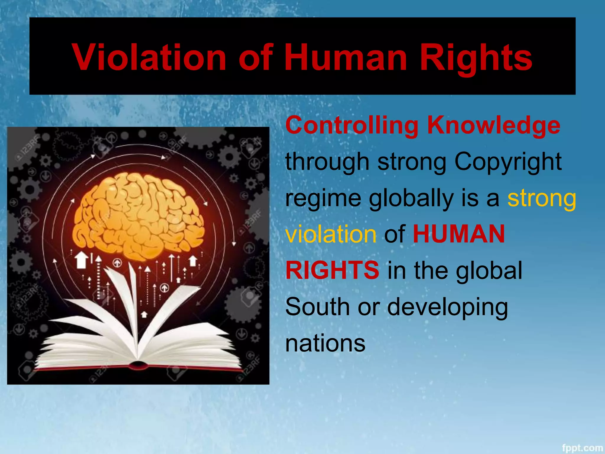 Violation of Human Rights
Controlling Knowledge
through strong Copyright
regime globally is a strong
violation of HUMAN
RIGHTS in the global
South or developing
nations
 