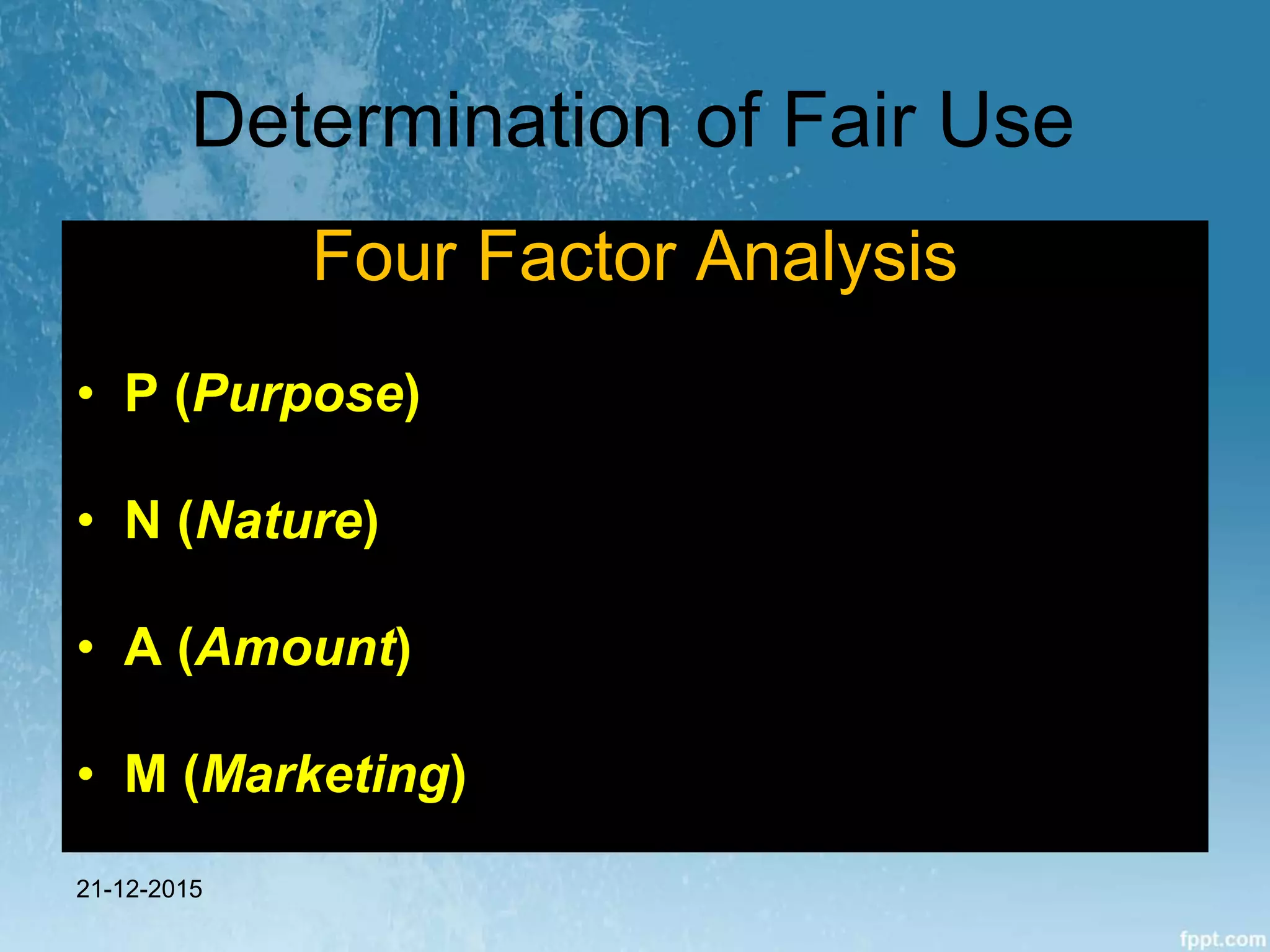 Determination of Fair Use
Four Factor Analysis
• P (Purpose)
• N (Nature)
• A (Amount)
• M (Marketing)
21-12-2015
 