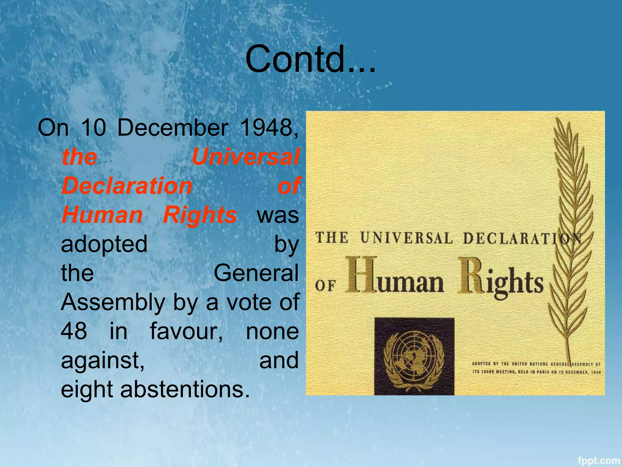 Contd...
On 10 December 1948,
the Universal
Declaration of
Human Rights was
adopted by
the General
Assembly by a vote of
48 in favour, none
against, and
eight abstentions.
 