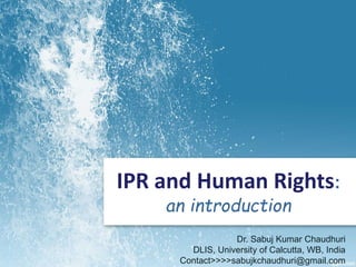 IPR and Human Rights:
an introduction
Dr. Sabuj Kumar Chaudhuri
DLIS, University of Calcutta, WB, India
Contact>>>>sabujkchaudhuri@gmail.com
 