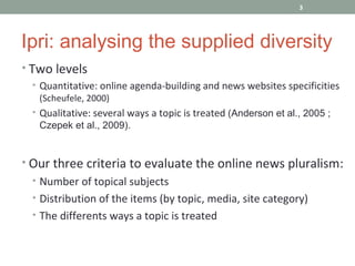 3




Ipri: analysing the supplied diversity
• Two levels
 • Quantitative: online agenda-building and news websites specif...