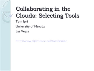 Collaborating in the Clouds: Selecting Tools Tom Ipri University of Nevada Las Vegas http://www.slideshare.net/tombrarian   