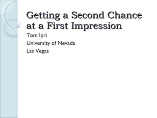 Getting a Second Chance at a First Impression Tom Ipri University of Nevada Las Vegas 