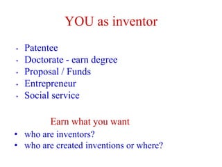 YOU as inventor
• Patentee
• Doctorate - earn degree
• Proposal / Funds
• Entrepreneur
• Social service
Earn what you want
• who are inventors?
• who are created inventions or where?
 