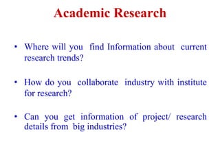Academic Research
• Where will you find Information about current
research trends?
• How do you collaborate industry with institute
for research?
• Can you get information of project/ research
details from big industries?
 