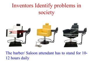 Inventors Identify problems in
society
The barber/ Saloon attendant has to stand for 10-
12 hours daily
 