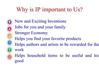 Why is IP important to Us?
New and Exciting Inventions
Jobs for you and your family
Stronger Economy
Helps you find your favorite products
Helps authors and artists to be rewarded for the
work
Helps household items to be useful and loo
good
 