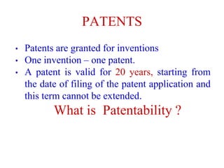PATENTS
• Patents are granted for inventions
• One invention – one patent.
• A patent is valid for 20 years, starting from
the date of filing of the patent application and
this term cannot be extended.
What is Patentability ?
 