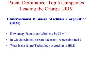 Patent Dominance: Top 5 Companies
Leading the Charge- 2019
1.International Business Machines Corporation
(IBM)
• How many Patents are submitted by IBM ?
• In which technical stream the patent were submitted ?
• What is the future Technology according to IBM?
 