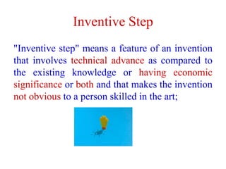 Inventive Step
"Inventive step" means a feature of an invention
that involves technical advance as compared to
the existing knowledge or having economic
significance or both and that makes the invention
not obvious to a person skilled in the art;
 