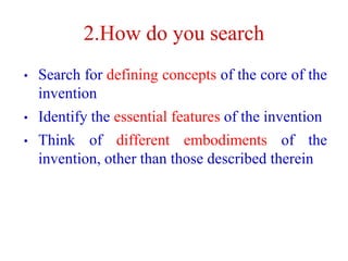 2.How do you search
• Search for defining concepts of the core of the
invention
• Identify the essential features of the invention
• Think of different embodiments of the
invention, other than those described therein
 