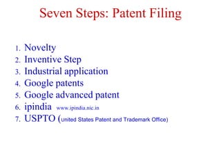 Seven Steps: Patent Filing
1. Novelty
2. Inventive Step
3. Industrial application
4. Google patents
5. Google advanced patent
6. ipindia www.ipindia.nic.in
7. USPTO (United States Patent and Trademark Office)
 