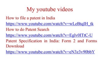 My youtube videos
How to file a patent in India
https://www.youtube.com/watch?v=wLeBtqIH_tk
How to do Patent Search
https://www.youtube.com/watch?v=Eglv0ITtC-U
Patent Specification in India: Form 2 and Forms
Download
https://www.youtube.com/watch?v=eN3z3v90bbY
 