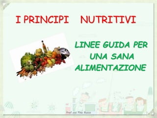 I PRINCIPI NUTRITIVI
LINEE GUIDA PER
UNA SANA
ALIMENTAZIONE
Prof.ssa Pina Russo 1
 