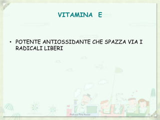 VITAMINA E
• POTENTE ANTIOSSIDANTE CHE SPAZZA VIA I
RADICALI LIBERI
Prof.ssa Pina Russo 11
 