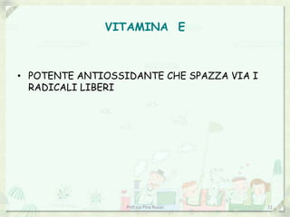 VITAMINA E



• POTENTE ANTIOSSIDANTE CHE SPAZZA VIA I
  RADICALI LIBERI




                  Prof.ssa Pina Russo      11
 