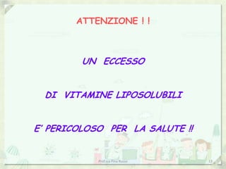 ATTENZIONE ! !



         UN ECCESSO


  DI VITAMINE LIPOSOLUBILI


E’ PERICOLOSO PER LA SALUTE !!


            Prof.ssa Pina Russo   13
 