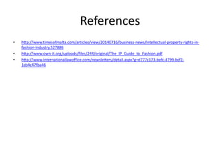 References
• http://www.timesofmalta.com/articles/view/20140716/business-news/Intellectual-property-rights-in-
fashion-industry.527886
• http://www.own-it.org/uploads/files/244/original/The_IP_Guide_to_Fashion.pdf
• http://www.internationallawoffice.com/newsletters/detail.aspx?g=d777c173-befc-4799-bcf2-
1cb4c47fba46
 