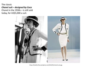 https://totallist.files.wordpress.com/2013/01/chanel-suit.jpg
The classic
Chanel suit – designed by Coco
Chanel in the 1930s – is still sold
today, for US$5,000 a suit.
 
