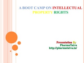 A BOOT CAMP ON INTELLECTUAL
PROPERTY RIGHTS
PresentationPresentation ByBy
PharmaTatvaPharmaTatva
http://pharmatatva.in/http://pharmatatva.in/
 