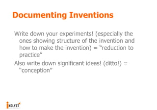 Documenting Inventions

Write down your experiments! (especially the
  ones showing structure of the invention and
  how to make the invention) = “reduction to
  practice”
Also write down significant ideas! (ditto!) =
  “conception”
 