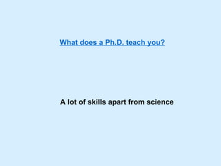 What does a Ph.D. teach you?




A lot of skills apart from science
 
