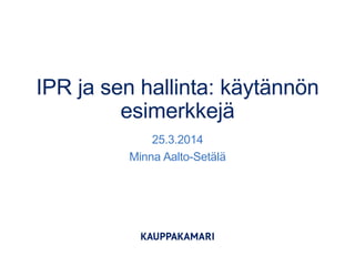 IPR ja sen hallinta: käytännön
esimerkkejä
25.3.2014
Minna Aalto-Setälä
 