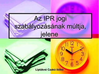 Az IPR jogi
szabályozásának múltja,
        jelene




      Liptákné Czakó Ildikó
 