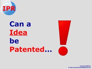 IPR
Can a
Idea
be
Patented...
Parimal KOWTAL
E-mail: parimal.kowtal@gmail.com
 