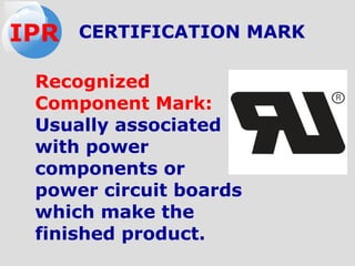 Recognized
Component Mark:
Usually associated
with power
components or
power circuit boards
which make the
finished product.
CERTIFICATION MARKIPR
 