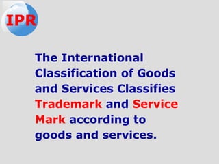 The International
Classification of Goods
and Services Classifies
Trademark and Service
Mark according to
goods and services.
IPR
 