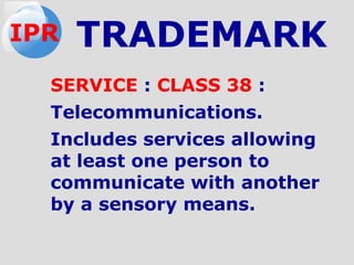 SERVICE : CLASS 38 :
Telecommunications.
Includes services allowing
at least one person to
communicate with another
by a sensory means.
IPR TRADEMARK
 