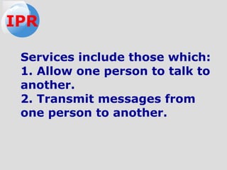 Services include those which:
1. Allow one person to talk to
another.
2. Transmit messages from
one person to another.
IPR
 