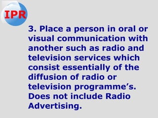 3. Place a person in oral or
visual communication with
another such as radio and
television services which
consist essentially of the
diffusion of radio or
television programme’s.
Does not include Radio
Advertising.
IPR
 