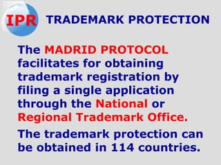 The MADRID PROTOCOL
facilitates for obtaining
trademark registration by
filing a single application
through the National or
Regional Trademark Office.
The trademark protection can
be obtained in 114 countries.
TRADEMARK PROTECTIONIPR
 