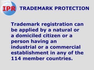 Trademark registration can
be applied by a natural or
a domiciled citizen or a
person having an
industrial or a commercial
establishment in any of the
114 member countries.
TRADEMARK PROTECTIONIPR
 