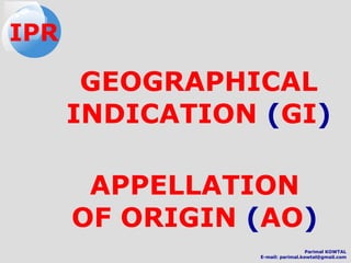 GEOGRAPHICAL
INDICATION (GI)
APPELLATION
OF ORIGIN (AO)
IPR
Parimal KOWTAL
E-mail: parimal.kowtal@gmail.com
 