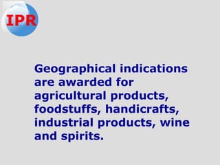 Geographical indications
are awarded for
agricultural products,
foodstuffs, handicrafts,
industrial products, wine
and spirits.
IPR
 