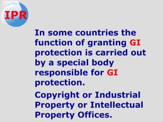 In some countries the
function of granting GI
protection is carried out
by a special body
responsible for GI
protection.
Copyright or Industrial
Property or Intellectual
Property Offices.
IPR
 