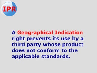 A Geographical Indication
right prevents its use by a
third party whose product
does not conform to the
applicable standards.
IPR
 