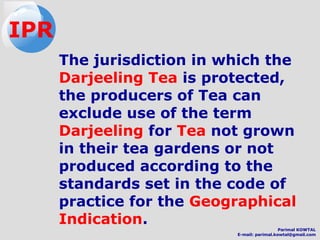 The jurisdiction in which the
Darjeeling Tea is protected,
the producers of Tea can
exclude use of the term
Darjeeling for Tea not grown
in their tea gardens or not
produced according to the
standards set in the code of
practice for the Geographical
Indication.
IPR
Parimal KOWTAL
E-mail: parimal.kowtal@gmail.com
 