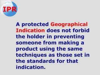 A protected Geographical
Indication does not forbid
the holder in preventing
someone from making a
product using the same
techniques as those set in
the standards for that
indication.
IPR
 