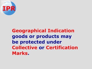 Geographical Indication
goods or products may
be protected under
Collective or Certification
Marks.
IPR
 