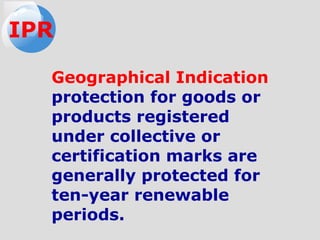 Geographical Indication
protection for goods or
products registered
under collective or
certification marks are
generally protected for
ten-year renewable
periods.
IPR
 