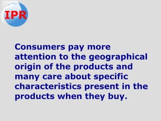 Consumers pay more
attention to the geographical
origin of the products and
many care about specific
characteristics present in the
products when they buy.
IPR
 