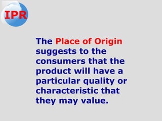 The Place of Origin
suggests to the
consumers that the
product will have a
particular quality or
characteristic that
they may value.
IPR
 