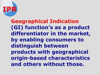Geographical Indication
(GI) function’s as a product
differentiator in the market,
by enabling consumers to
distinguish between
products with geographical
origin-based characteristics
and others without those.
IPR
 