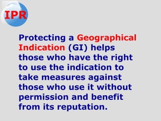 Protecting a Geographical
Indication (GI) helps
those who have the right
to use the indication to
take measures against
those who use it without
permission and benefit
from its reputation.
IPR
 