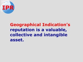 Geographical Indication’s
reputation is a valuable,
collective and intangible
asset.
IPR
 