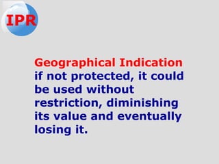 Geographical Indication
if not protected, it could
be used without
restriction, diminishing
its value and eventually
losing it.
IPR
 